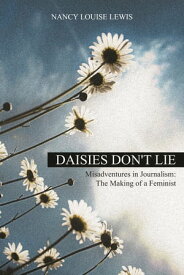 Daisies Don't Lie Misadventures in Journalism: The Making of a Feminist【電子書籍】[ Nancy Louise Lewis ]