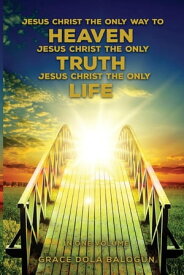 Jesus Christ The Only Way To Heaven Jesus Christ The Only Truth Jesus Christ The Only Life【電子書籍】[ Grace Dola Balogun ]