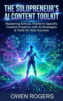 The Solopreneur's AI Content Toolkit: Mastering Ethical, Platform-Specific Content Creation with AI: Strategies & Tools for Solo Success