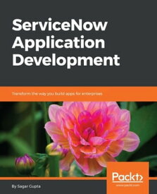 ServiceNow Application Development Develop and extend efficient cloud-native applications with ServiceNow【電子書籍】[ Sagar Gupta ]