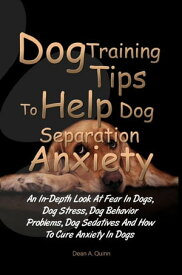 Dog Training Tips To Help Dog Separation Anxiety An In-Depth Look At Fear In Dogs, Dog Stress, Dog Behavior Problems, Dog Sedatives And How To Cure Anxiety In Dogs【電子書籍】[ Dean A. Quinn ]