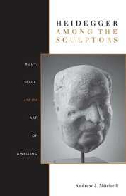 Heidegger Among the Sculptors Body, Space, and the Art of Dwelling【電子書籍】[ Andrew Mitchell ]