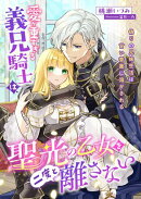 愛が重すぎる義兄騎士は、聖光の乙女を二度と離さない 〜偽りの兄妹生活は甘い香薬に溶かされる〜