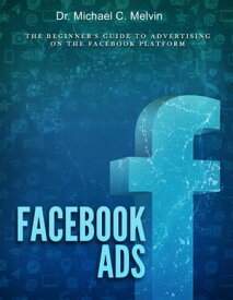 Facebook Ads The Beginners Guide To Advertising On The Facebook Platform【電子書籍】[ Dr. Michael C. Melvin ]