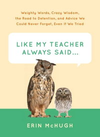 Like My Teacher Always Said . . . Weighty Words, Crazy Wisdom, the Road to Detention, and Advice We Could Never Forget, Even If We Tried【電子書籍】[ Erin McHugh ]