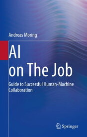 AI on The Job Guide to Successful Human-Machine Collaboration【電子書籍】[ Andreas Moring ]