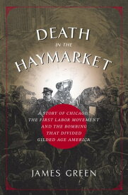 Death in the Haymarket A Story of Chicago, the First Labor Movement and the Bombing that Divided Gilded Age America【電子書籍】[ James Green ]