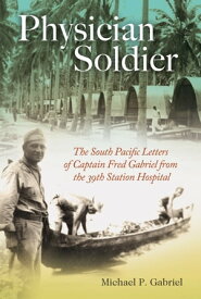 Physician Soldier The South Pacific Letters of Captain Fred Gabriel from the 39th Station Hospital【電子書籍】[ Michael P. Gabriel ]