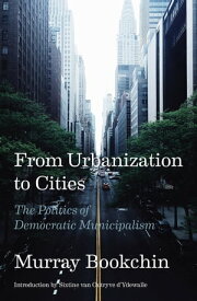 From Urbanization to Cities The Politics of Democratic Municipalism【電子書籍】[ Murray Bookchin ]