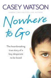 Nowhere to Go: The heartbreaking true story of a boy desperate to be loved【電子書籍】[ Casey Watson ]