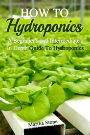 How To Hydroponics: A Beginner's and Intermediate's In Depth Guide To Hydroponics【電子書籍】[ Martha Stone ]
