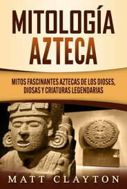 Mitolog?a azteca: Mitos fascinantes aztecas de los dioses, diosas y criaturas legendarias【電子書籍】[ Matt Clayton ]