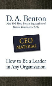 CEO Material: How to Be a Leader in Any Organization【電子書籍】[ D. A. Benton ]