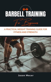 Barbell Training for Beginners A Practical Weight Training Guide for Fitness and Strength.【電子書籍】[ Jason Mecer ]
