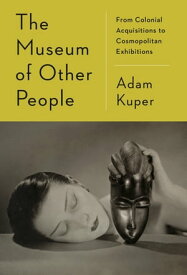 The Museum of Other People From Colonial Acquisitions to Cosmopolitan Exhibitions【電子書籍】[ Adam Kuper ]