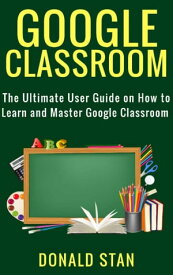 Google Classroom The Ultimate User Guide on How to Learn and Master Google Classroom【電子書籍】[ Donald Stan ]