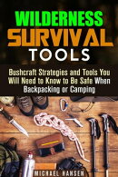 Wilderness Survival Tools: Bushcraft Strategies and Tools You Will Need to Know to Be Safe When Backpacking …