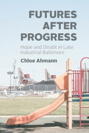 Futures after Progress Hope and Doubt in Late Industrial Baltimore【電子書籍】[ Chloe Ahmann ]