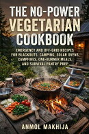 The No-Power Vegetarian Cookbook: Emergency and Off-Grid Recipes for Blackouts, Camping, Solar Ovens, Campfires, One-Burner Meals, and Survival Pantry Prep