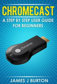 Chromecast A Step by Step User Guide for Beginners【電子書籍】[ James J Burton ]