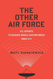 The Other Air Force U.S. Efforts to Reshape Middle Eastern Media Since 9/11【電子書籍】[ Matt Sienkiewicz ]