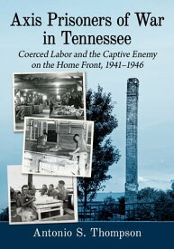 Axis Prisoners of War in Tennessee Coerced Labor and the Captive Enemy on the Home Front, 1941-1946【電子書籍】[ Antonio S. Thompson ]