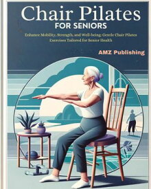 Chair Pilates for Seniors : Enhance Mobility, Strength, and Well-being: Gentle Chair Pilates Exercises Tailored for Senior Health【電子書籍】[ AMZ Publishing ]