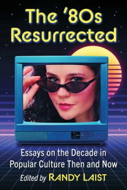The '80s Resurrected Essays on the Decade in Popular Culture Then and Now【電子書籍】