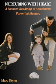 NURTURING WITH HEART: A Novice's Roadmap to Attachment Parenting Mastery【電子書籍】[ Marc Skyler ]
