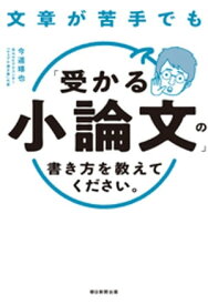文章が苦手でも「受かる小論文」の書き方を教えてください。 【電子書籍】[ 今道琢也 ]