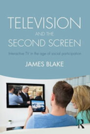 Television and the Second Screen Interactive TV in the age of social participation【電子書籍】[ James Blake ]