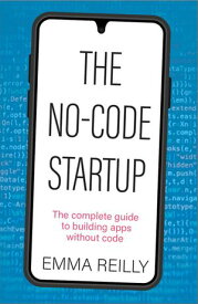 The No-Code Startup The complete guide to building apps without code【電子書籍】[ Emma Reilly ]