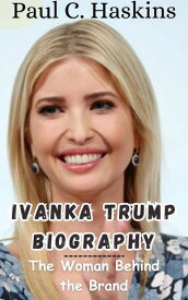 IVANKA TRUMP BIOGRAPHY The Woman Behind the Brand【電子書籍】[ Paul C. Haskins ]