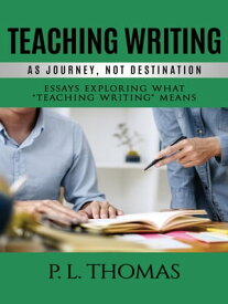 Teaching Writing as Journey, Not Destination Essays Exploring What “Teaching Writing” Means【電子書籍】[ P. L. Thomas ]