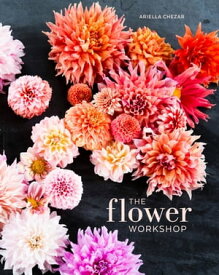 The Flower Workshop Lessons in Arranging Blooms, Branches, Fruits, and Foraged Materials【電子書籍】[ Ariella Chezar ]