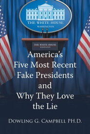 America's Five Most Recent Fake Presidents and Why They Love the Lie【電子書籍】[ Dowling G. Campbell PH.D. ]