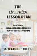 The Unwritten Lesson Plan; A Guide for Early Childhood Teachers Rooted in Relationships
