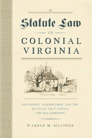 Statute Law in Colonial Virginia Governors, Assemblymen, and the Revisals That Forged the Old Dominion【電子書籍】[ Warren M. Billings ]