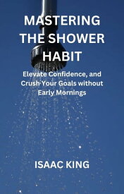 Mastering the Shower Habit Elevate Confidence, and Crush Your Goals without Early Mornings【電子書籍】[ Isaac king ]