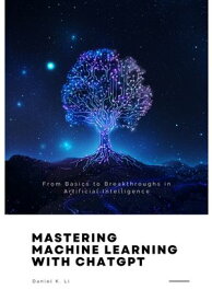 Mastering Machine Learning with ChatGPT From Basics to Breakthroughs in Artificial Intelligence【電子書籍】[ Daniel K. Li ]