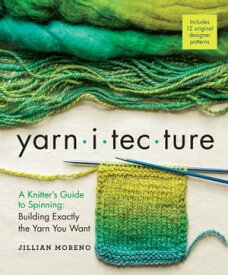 Yarnitecture A Knitter's Guide to Spinning: Building Exactly the Yarn You Want【電子書籍】[ Jillian Moreno ]