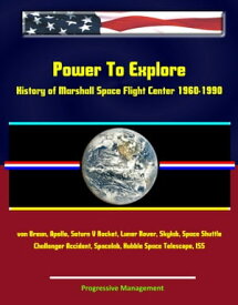 Power To Explore: History of Marshall Space Flight Center 1960-1990 - von Braun, Apollo, Saturn V Rocket, Lunar Rover, Skylab, Space Shuttle, Challenger Accident, Spacelab, Hubble Space Telescope, ISS【電子書籍】[ Progressive Management ]