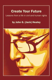 Create Your Future: Jack Healey Lessons from a life in human and civil rights【電子書籍】[ John (Jack) G Healey ]