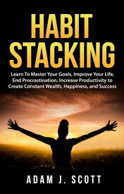Habit Stacking: Learn To Master Your Goals, Improve Your Life, End Procrastination, Increase Productivity to Create Constant Wealth, Happiness, and Success【電子書籍】[ Adam J. Scott ]