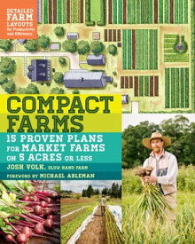 Compact Farms 15 Proven Plans for Market Farms on 5 Acres or Less; Includes Detailed Farm Layouts for Productivity and Efficiency【電子書籍】[ Josh Volk ]