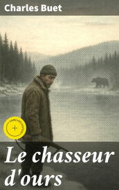 Le chasseur d'ours ?dition enrichie. Survie et aventures dans les ?tendues sauvages du Canada【電子書籍】[ Charles Buet ]