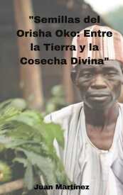 "Semillas del Orisha Oko: Entre la Tierra y la Cosecha Divina"【電子書籍】[ Juan Martinez ]