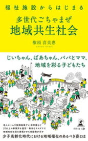 福祉施設からはじまる　多世代ごちゃまぜ地域共生社会【電子書籍】[ 権頭喜美惠 ]