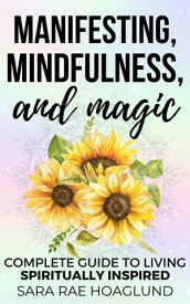 Manifesting, Mindfulness, and Magic: Complete Guide To Living Spiritually Inspired【電子書籍】[ Sara Rae Hoaglund ]
