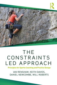 The Constraints-Led Approach Principles for Sports Coaching and Practice Design【電子書籍】[ Ian Renshaw ]
